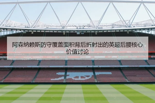 阿森纳赖斯防守覆盖面积背后折射出的英超后腰核心价值讨论