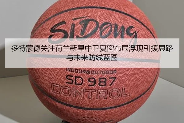 多特蒙德关注荷兰新星中卫夏窗布局浮现引援思路与未来防线蓝图