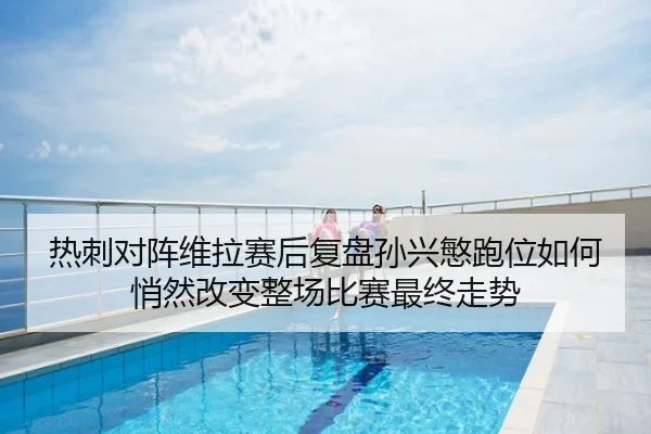 热刺对阵维拉赛后复盘孙兴慜跑位如何悄然改变整场比赛最终走势