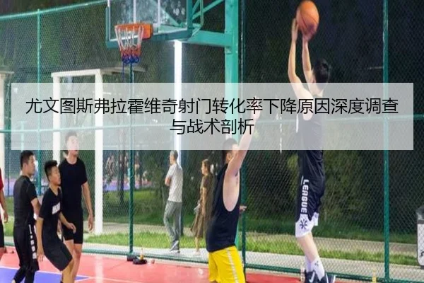 尤文图斯弗拉霍维奇射门转化率下降原因深度调查与战术剖析