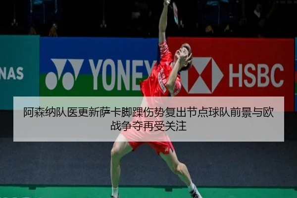 阿森纳队医更新萨卡脚踝伤势复出节点球队前景与欧战争夺再受关注