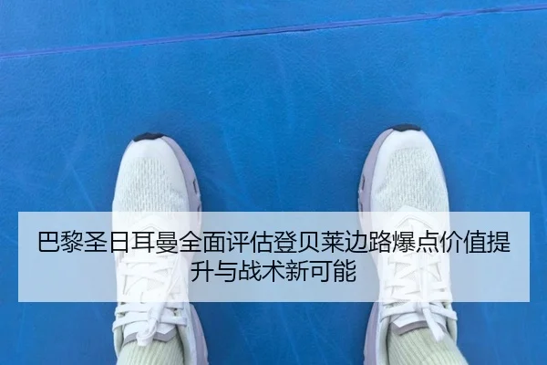 巴黎圣日耳曼全面评估登贝莱边路爆点价值提升与战术新可能