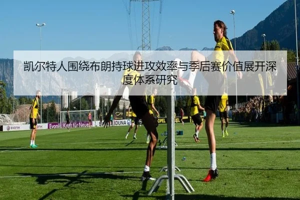 凯尔特人围绕布朗持球进攻效率与季后赛价值展开深度体系研究