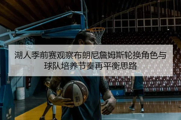 湖人季前赛观察布朗尼詹姆斯轮换角色与球队培养节奏再平衡思路