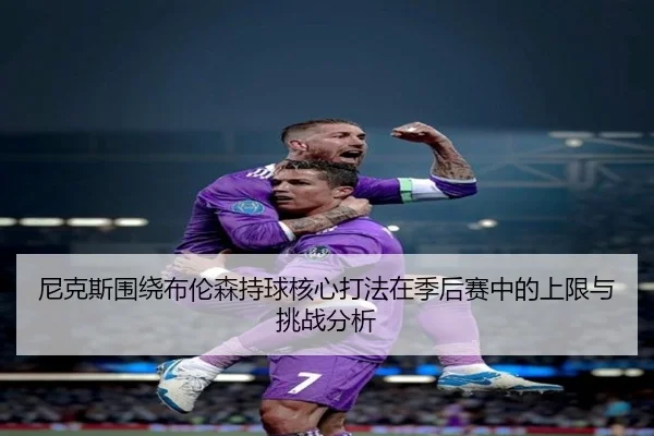 尼克斯围绕布伦森持球核心打法在季后赛中的上限与挑战分析