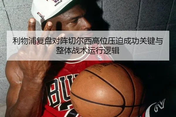 利物浦复盘对阵切尔西高位压迫成功关键与整体战术运行逻辑