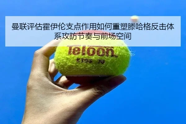 曼联评估霍伊伦支点作用如何重塑滕哈格反击体系攻防节奏与前场空间