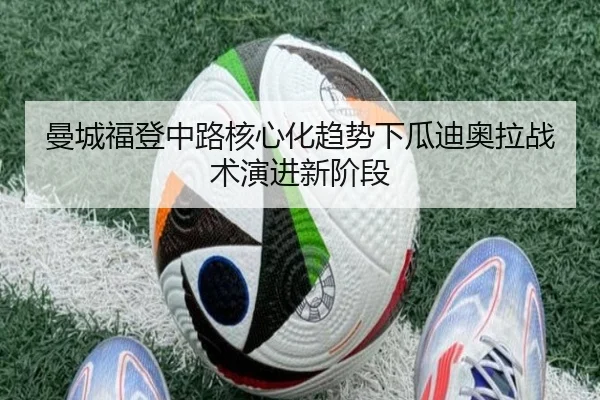 曼城福登中路核心化趋势下瓜迪奥拉战术演进新阶段
