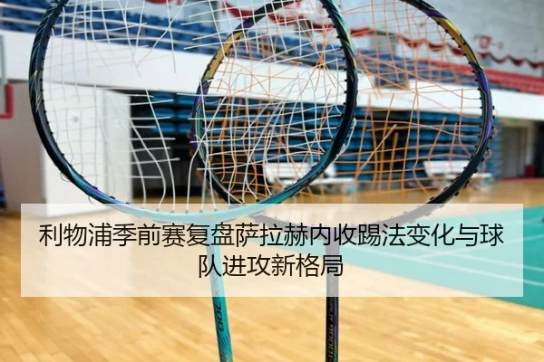 利物浦季前赛复盘萨拉赫内收踢法变化与球队进攻新格局