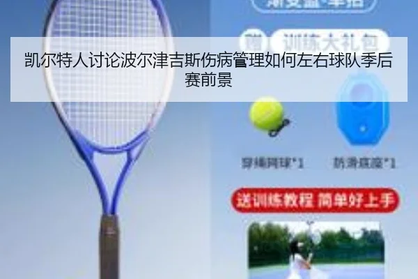 凯尔特人讨论波尔津吉斯伤病管理如何左右球队季后赛前景