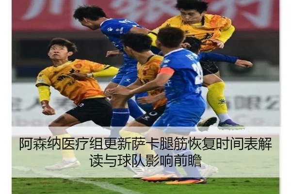 阿森纳医疗组更新萨卡腿筋恢复时间表解读与球队影响前瞻