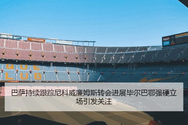 巴萨持续跟踪尼科威廉姆斯转会进展毕尔巴鄂强硬立场引发关注