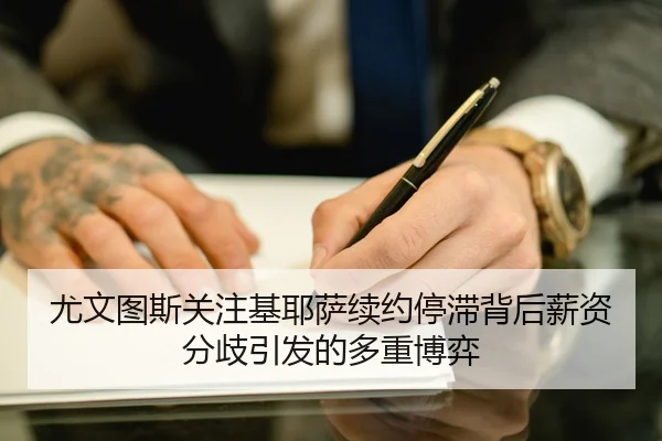 尤文图斯关注基耶萨续约停滞背后薪资分歧引发的多重博弈