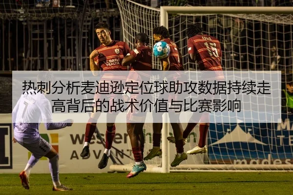 热刺分析麦迪逊定位球助攻数据持续走高背后的战术价值与比赛影响