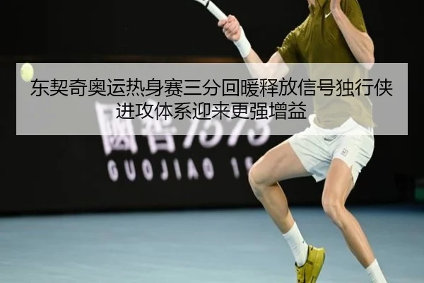 东契奇奥运热身赛三分回暖释放信号独行侠进攻体系迎来更强增益
