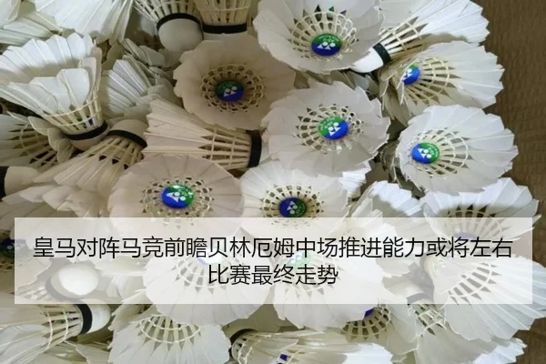 皇马对阵马竞前瞻贝林厄姆中场推进能力或将左右比赛最终走势