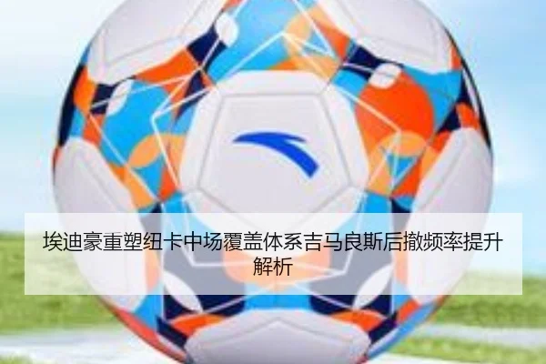 埃迪豪重塑纽卡中场覆盖体系吉马良斯后撤频率提升解析