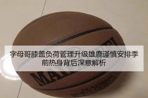 字母哥膝盖负荷管理升级雄鹿谨慎安排季前热身背后深意解析