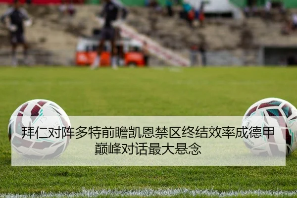 拜仁对阵多特前瞻凯恩禁区终结效率成德甲巅峰对话最大悬念