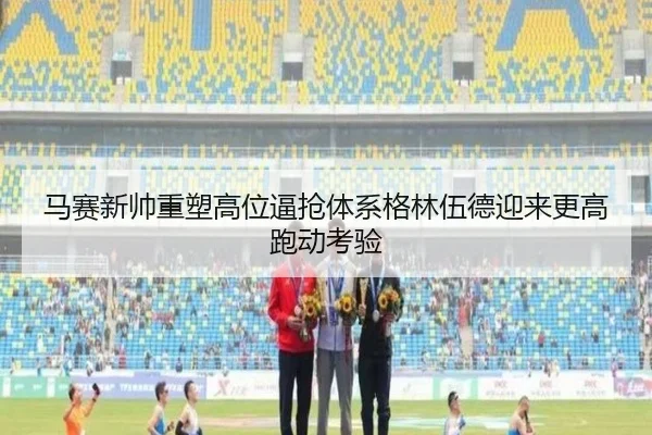 马赛新帅重塑高位逼抢体系格林伍德迎来更高跑动考验